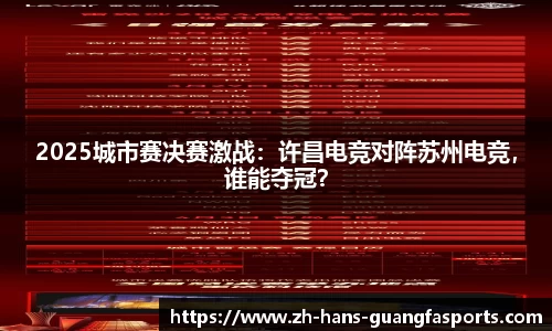 2025城市赛决赛激战:许昌电竞对阵苏州电竞,谁能夺冠?